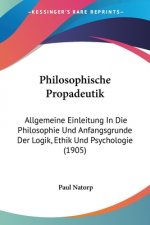 Philosophische Propadeutik: Allgemeine Einleitung in Die Philosophie Und Anfangsgrunde Der Logik, Ethik Und Psychologie (1905)