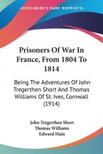 Prisoners Of War In France, From 1804 To 1814: Being The Adventures Of John Tregerthen Short And Thomas Williams Of St. Ives, Cornwall (1914)
