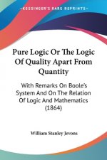 Pure Logic Or The Logic Of Quality Apart From Quantity: With Remarks On Boole's System And On The Relation Of Logic And Mathematics (1864)