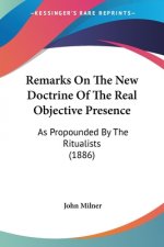 Remarks On The New Doctrine Of The Real Objective Presence: As Propounded By The Ritualists (1886)