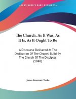 The Church, As It Was, As It Is, As It Ought To Be: A Discourse Delivered At The Dedication Of The Chapel, Build By The Church Of The Disciples (1848)