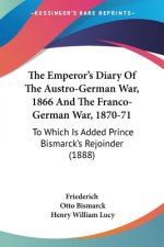 The Emperor's Diary Of The Austro-German War, 1866 And The Franco-German War, 1870-71: To Which Is Added Prince Bismarck's Rejoinder (1888)