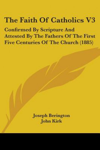 The Faith Of Catholics V3: Confirmed By Scripture And Attested By The Fathers Of The First Five Centuries Of The Church (1885)