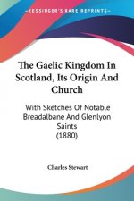 The Gaelic Kingdom In Scotland, Its Origin And Church: With Sketches Of Notable Breadalbane And Glenlyon Saints (1880)