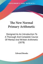 The New Normal Primary Arithmetic: Designed As An Introduction To A Thorough And Complete Course Of Mental And Written Arithmetic (1878)