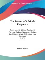 The Treasury Of British Eloquence: Specimens Of Brilliant Orations By The Most Eminent Statesmen, Divines, Etc. Of Great Britain Of The Last Four Cent