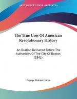 The True Uses Of American Revolutionary History: An Oration Delivered Before The Authorities Of The City Of Boston (1841)