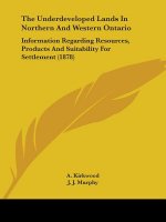 The Underdeveloped Lands In Northern And Western Ontario: Information Regarding Resources, Products And Suitability For Settlement (1878)