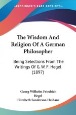 The Wisdom And Religion Of A German Philosopher: Being Selections From The Writings Of G. W. F. Hegel (1897)