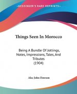 Things Seen In Morocco: Being A Bundle Of Jottings, Notes, Impressions, Tales, And Tributes (1904)
