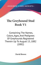 The Greyhound Stud Book V1: Containing The Names, Colors, Ages, And Pedigrees Of Greyhounds Registered Therein Up To August 15, 1882 (1882)