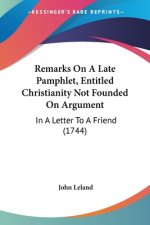 Remarks On A Late Pamphlet, Entitled Christianity Not Founded On Argument: In A Letter To A Friend (1744)