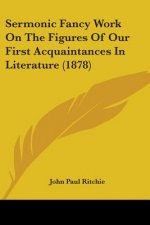 Sermonic Fancy Work On The Figures Of Our First Acquaintances In Literature (1878)
