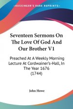 Seventeen Sermons On The Love Of God And Our Brother V1: Preached At A Weekly Morning Lecture At Cordwainer's-Hall, In The Year 1676 (1744)