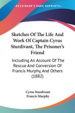 Sketches Of The Life And Work Of Captain Cyrus Sturdivant, The Prisoner's Friend: Including An Account Of The Rescue And Conversion Of Francis Murphy,