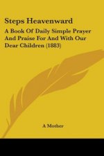 Steps Heavenward: A Book Of Daily Simple Prayer And Praise For And With Our Dear Children (1883)