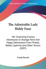 The Admirable Lady Biddy Fane: Her Surprising Curious Adventures In Strange Parts And Happy Deliverance From Pirates, Battle, Captivity, And Other Te