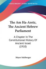 The Am Ha-Aretz, The Ancient Hebrew Parliament: A Chapter In The Constitutional History Of Ancient Israel (1910)