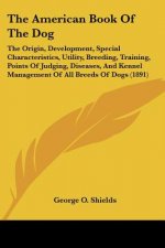 The American Book Of The Dog: The Origin, Development, Special Characteristics, Utility, Breeding, Training, Points Of Judging, Diseases, And Kennel