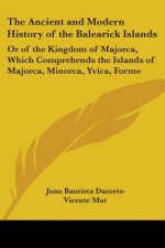 The Ancient and Modern History of the Balearick Islands: Or of the Kingdom of Majorca, Which Comprehends the Islands of Majorca, Minorca, Yvica, Forme