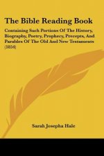 The Bible Reading Book: Containing Such Portions Of The History, Biography, Poetry, Prophecy, Precepts, And Parables Of The Old And New Testam