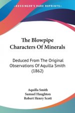 The Blowpipe Characters Of Minerals: Deduced From The Original Observations Of Aquilla Smith (1862)