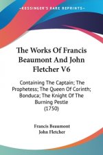 The Works Of Francis Beaumont And John Fletcher V6: Containing The Captain; The Prophetess; The Queen Of Corinth; Bonduca; The Knight Of The Burning P
