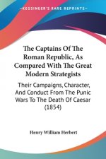 The Captains Of The Roman Republic, As Compared With The Great Modern Strategists: Their Campaigns, Character, And Conduct From The Punic Wars To The