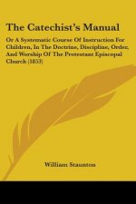 The Catechist's Manual: Or A Systematic Course Of Instruction For Children, In The Doctrine, Discipline, Order, And Worship Of The Protestant
