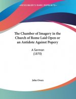 The Chamber of Imagery in the Church of Rome Laid Open or an Antidote Against Popery: A Sermon (1870)