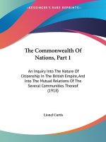 The Commonwealth Of Nations, Part 1: An Inquiry Into The Nature Of Citizenship In The British Empire, And Into The Mutual Relations Of The Several Com