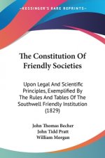 The Constitution Of Friendly Societies: Upon Legal And Scientific Principles, Exemplified By The Rules And Tables Of The Southwell Friendly Institutio