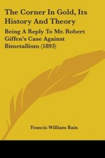 The Corner In Gold, Its History And Theory: Being A Reply To Mr. Robert Giffen's Case Against Bimetallism (1893)