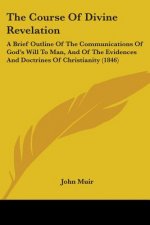 The Course Of Divine Revelation: A Brief Outline Of The Communications Of God's Will To Man, And Of The Evidences And Doctrines Of Christianity (1846)