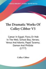 The Dramatic Works Of Colley Cibber V5: Caesar In Egypt; Flora, Or Hob In The Well; School Boy; Xerxes; Venus And Adonis; Papal Tyranny; Damon And Phi