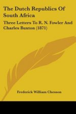 The Dutch Republics Of South Africa: Three Letters To R. N. Fowler And Charles Buxton (1871)