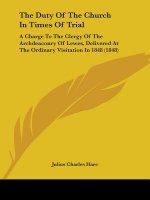 The Duty Of The Church In Times Of Trial: A Charge To The Clergy Of The Archdeaconry Of Lewes, Delivered At The Ordinary Visitation In 1848 (1848)