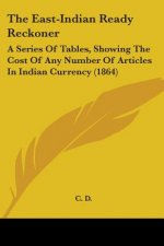 The East-Indian Ready Reckoner: A Series Of Tables, Showing The Cost Of Any Number Of Articles In Indian Currency (1864)