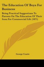 The Education Of Boys For Business: Being Practical Suggestions To Parents On The Education Of Their Sons For Commercial Life (1875)