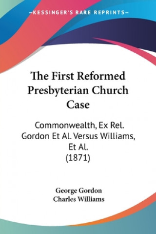 The First Reformed Presbyterian Church Case: Commonwealth, Ex Rel. Gordon Et Al. Versus Williams, Et Al. (1871)