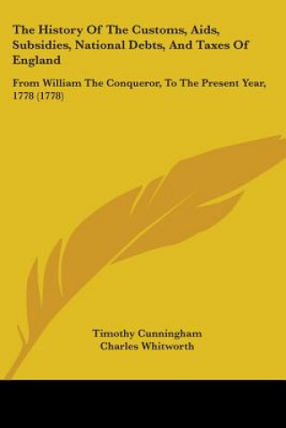 The History Of The Customs, Aids, Subsidies, National Debts, And Taxes Of England: From William The Conqueror, To The Present Year, 1778 (1778)