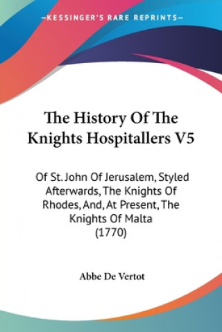 The History Of The Knights Hospitallers V5: Of St. John Of Jerusalem, Styled Afterwards, The Knights Of Rhodes, And, At Present, The Knights Of Malta