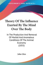 Theory Of The Influence Exerted By The Mind Over The Body: In The Production And Removal Of Morbid And Anomalous Conditions Of The Animal Economy (185