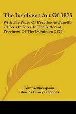 The Insolvent Act Of 1875: With The Rules Of Practice And Tariffs Of Fees In Force In The Different Provinces Of The Dominion (1875)