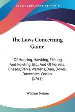 The Laws Concerning Game: Of Hunting, Hawking, Fishing And Fowling, Etc., And Of Forests, Chases, Parks, Warrens, Deer, Doves, Dovecotes, Conies