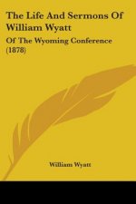 The Life And Sermons Of William Wyatt: Of The Wyoming Conference (1878)