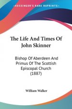 The Life And Times Of John Skinner: Bishop Of Aberdeen And Primus Of The Scottish Episcopal Church (1887)