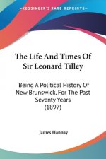 The Life And Times Of Sir Leonard Tilley: Being A Political History Of New Brunswick, For The Past Seventy Years (1897)