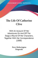 The Life Of Catherine Clive: With An Account Of Her Adventures On And Off The Stage, A Round Of Her Characters, Together With Her Correspondence (1
