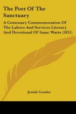 The Poet Of The Sanctuary: A Centenary Commemoration Of The Labors And Services Literary And Devotional Of Isaac Watts (1851)